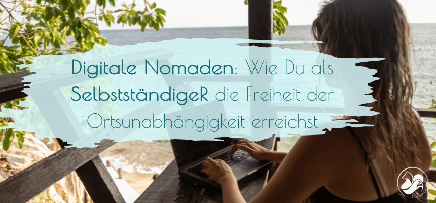 Digitale Nomaden: Wie Du als SelbstständigeR die Freiheit der Ortsunabhängigkeit erreichst